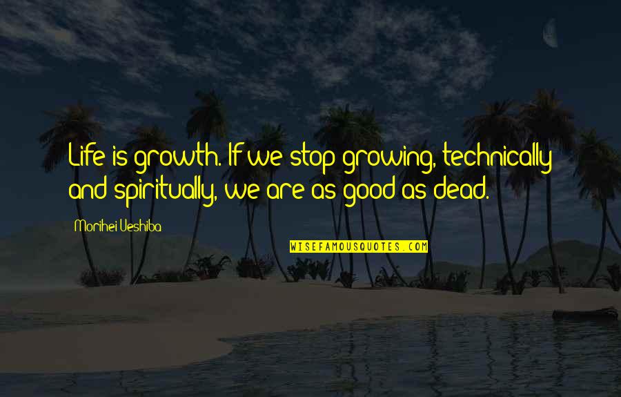 Dead And Life Quotes By Morihei Ueshiba: Life is growth. If we stop growing, technically