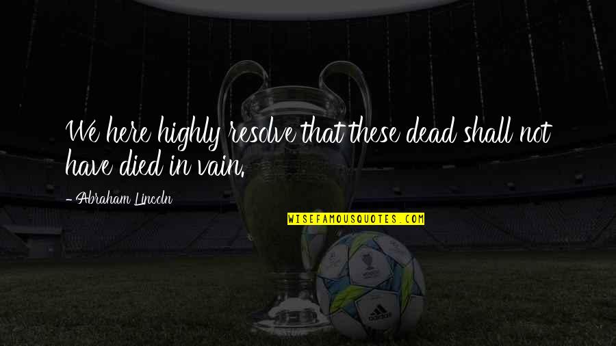 Dead And War Quotes By Abraham Lincoln: We here highly resolve that these dead shall Dead And War Quotes By Abraham Lincoln: We here highly resolve that these dead shall