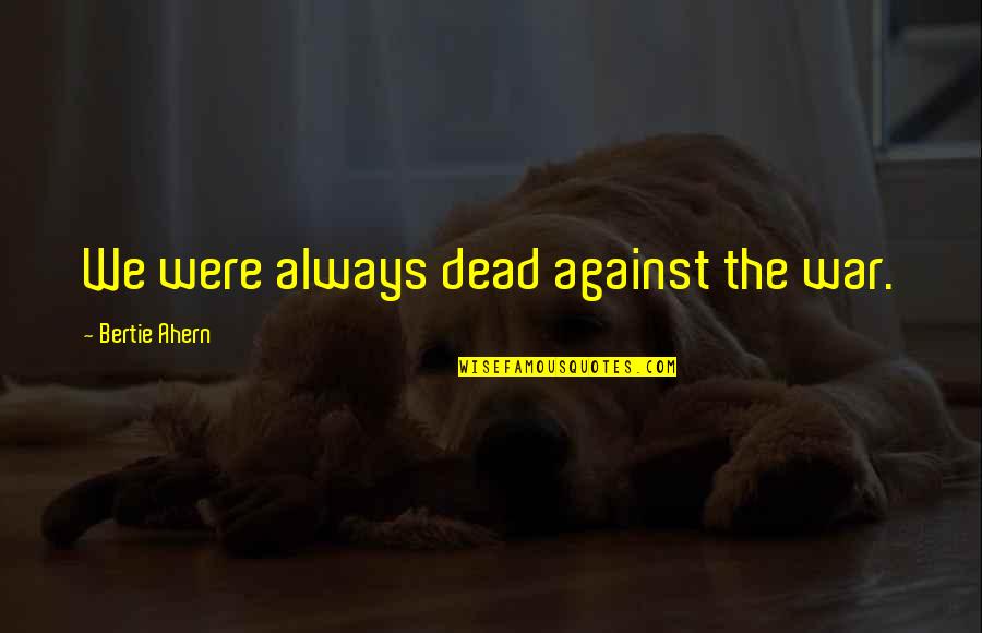 Dead And War Quotes By Bertie Ahern: We were always dead against the war. Dead And War Quotes By Bertie Ahern: We were always dead against the war.