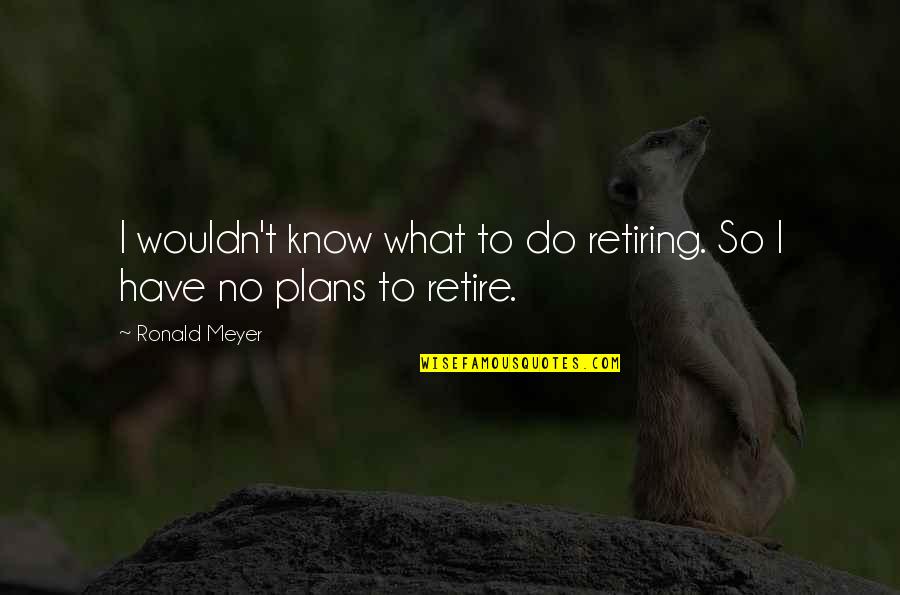 Dead Celebrities Quotes By Ronald Meyer: I wouldn't know what to do retiring. So