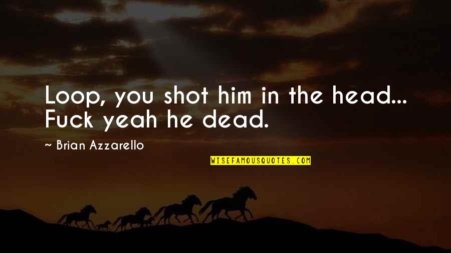 Dead Head Quotes By Brian Azzarello: Loop, you shot him in the head... Fuck Dead Head Quotes By Brian Azzarello: Loop, you shot him in the head... Fuck