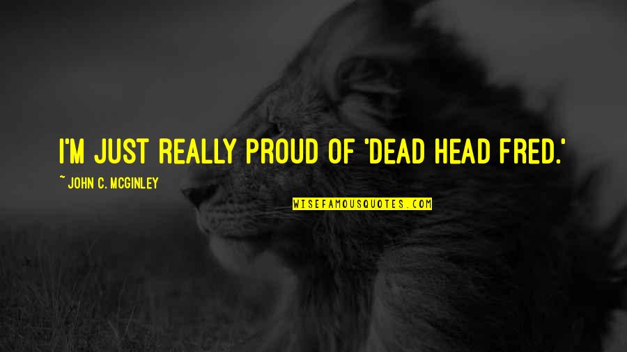 Dead Head Quotes By John C. McGinley: I'm just really proud of 'Dead Head Fred.' Dead Head Quotes By John C. McGinley: I'm just really proud of 'Dead Head Fred.'