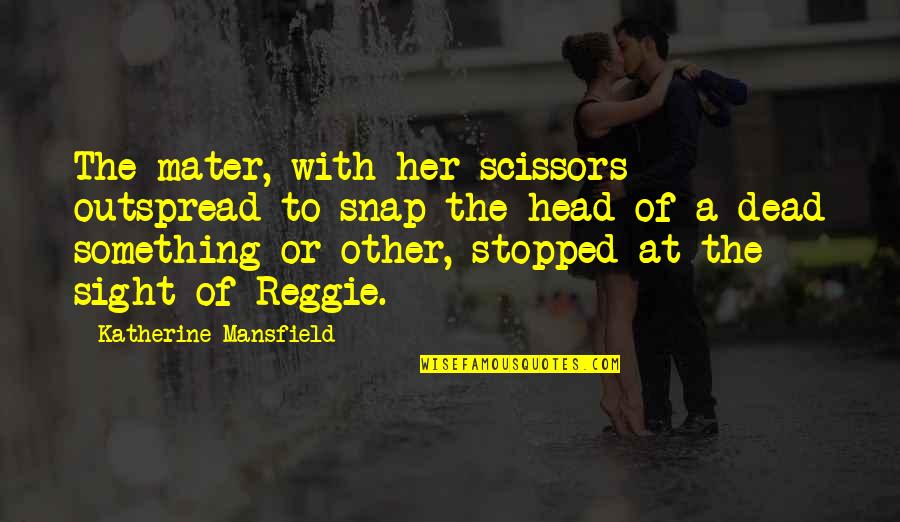 Dead Head Quotes By Katherine Mansfield: The mater, with her scissors outspread to snap Dead Head Quotes By Katherine Mansfield: The mater, with her scissors outspread to snap