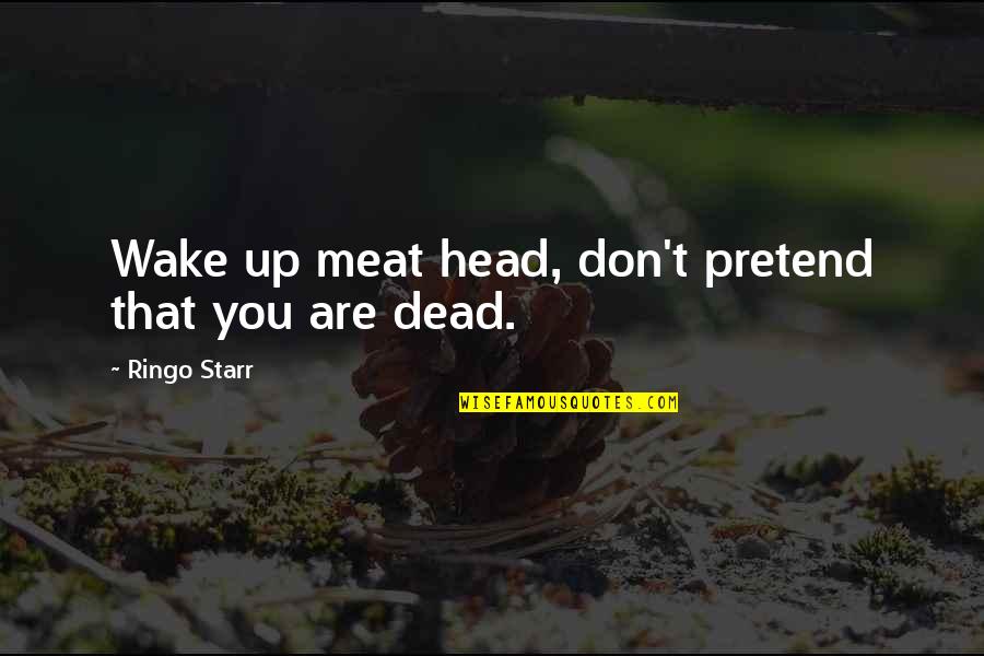 Dead Head Quotes By Ringo Starr: Wake up meat head, don't pretend that you Dead Head Quotes By Ringo Starr: Wake up meat head, don't pretend that you