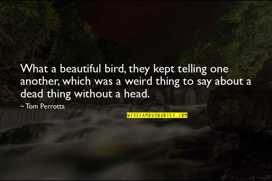 Dead Head Quotes By Tom Perrotta: What a beautiful bird, they kept telling one Dead Head Quotes By Tom Perrotta: What a beautiful bird, they kept telling one
