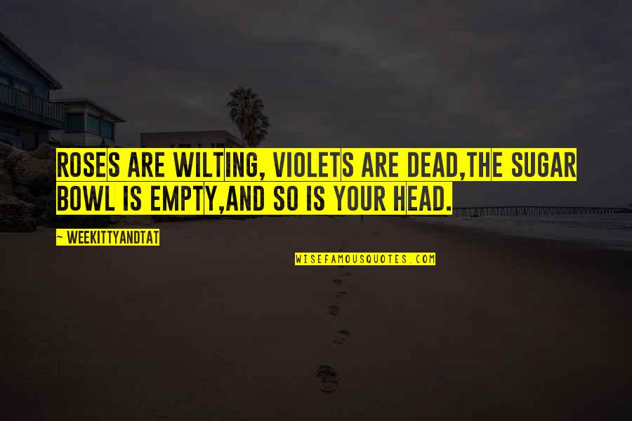 Dead Head Quotes By WeeKittyAndTAT: Roses are wilting, Violets are dead,The sugar bowl