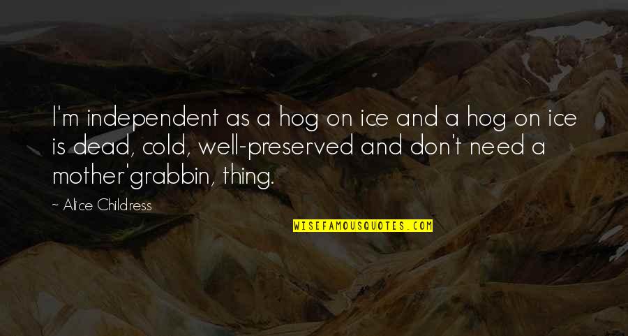 Dead Ice Quotes By Alice Childress: I'm independent as a hog on ice and Dead Ice Quotes By Alice Childress: I'm independent as a hog on ice and