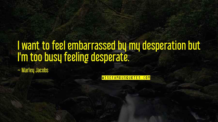 Dead Mums Birthday Quotes By Marley Jacobs: I want to feel embarrassed by my desperation