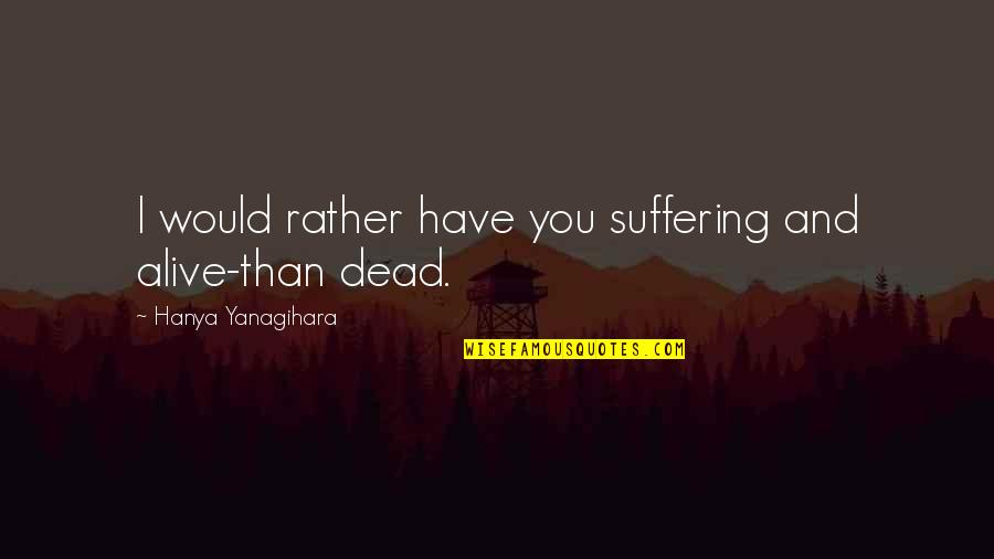 Dead Or Alive 4 Quotes By Hanya Yanagihara: I would rather have you suffering and alive-than Dead Or Alive 4 Quotes By Hanya Yanagihara: I would rather have you suffering and alive-than