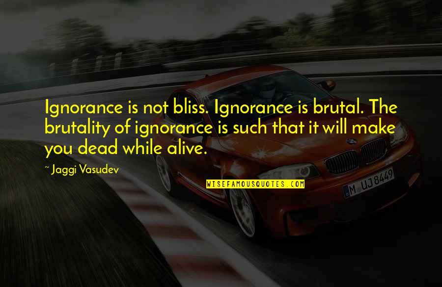Dead Or Alive 5 Quotes By Jaggi Vasudev: Ignorance is not bliss. Ignorance is brutal. The