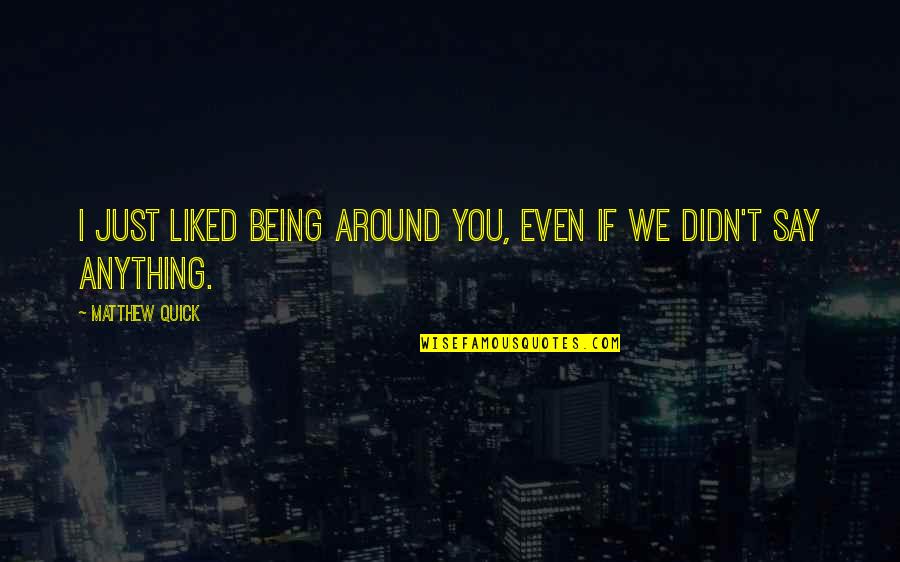 Dead Quote Quotes By Matthew Quick: I just liked being around you, even if Dead Quote Quotes By Matthew Quick: I just liked being around you, even if
