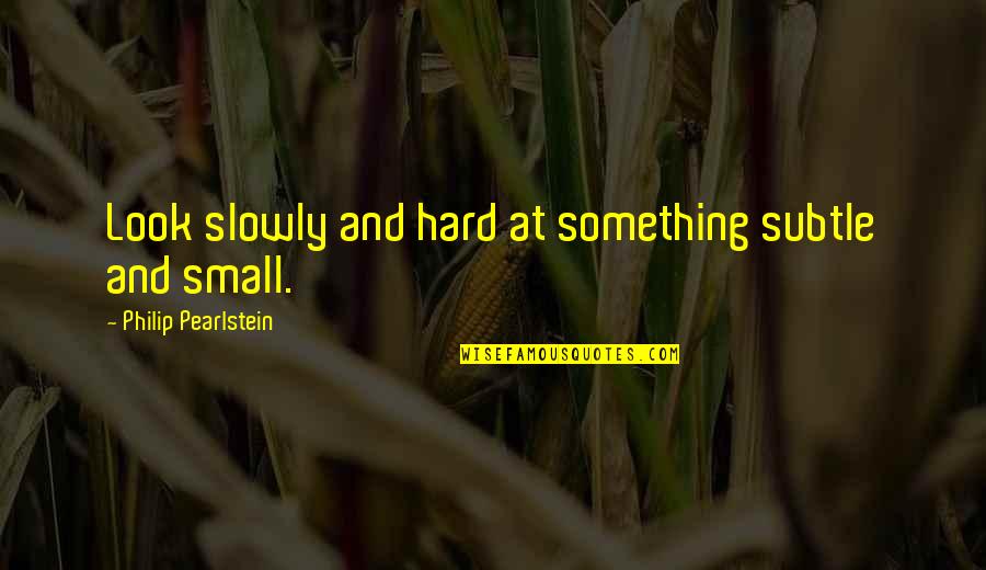 Dead They Might Be Giants Quotes By Philip Pearlstein: Look slowly and hard at something subtle and Dead They Might Be Giants Quotes By Philip Pearlstein: Look slowly and hard at something subtle and