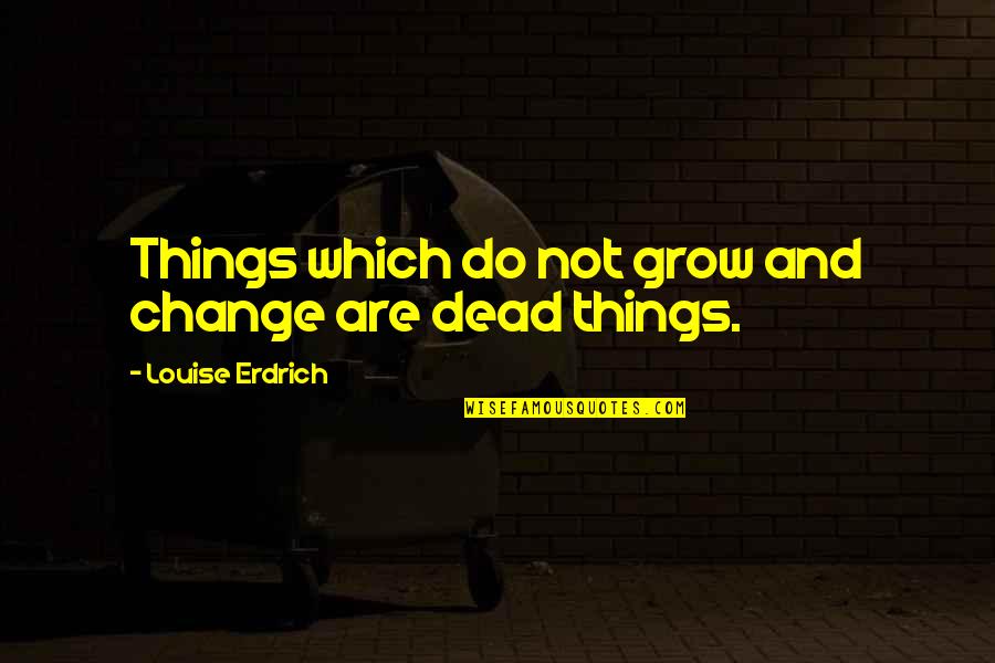 Dead Things Quotes By Louise Erdrich: Things which do not grow and change are