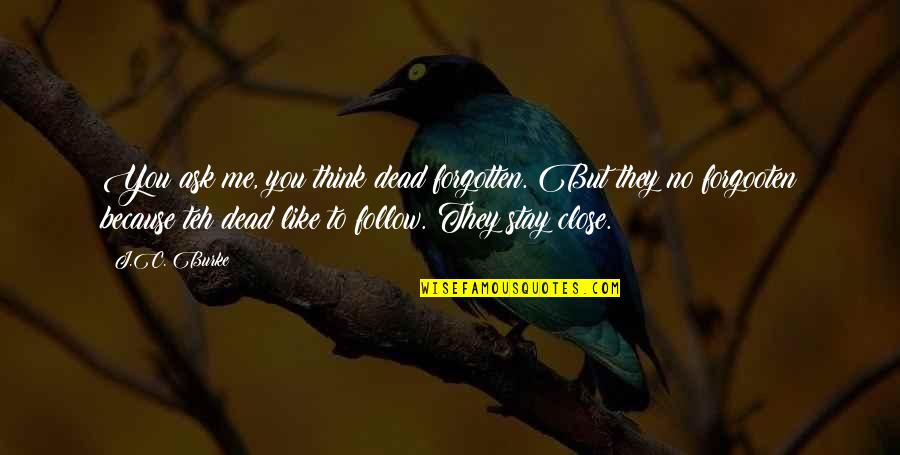 Dead To Me Quotes By J.C. Burke: You ask me, you think dead forgotten. But