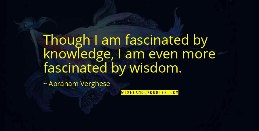 Deadendedness Quotes By Abraham Verghese: Though I am fascinated by knowledge, I am