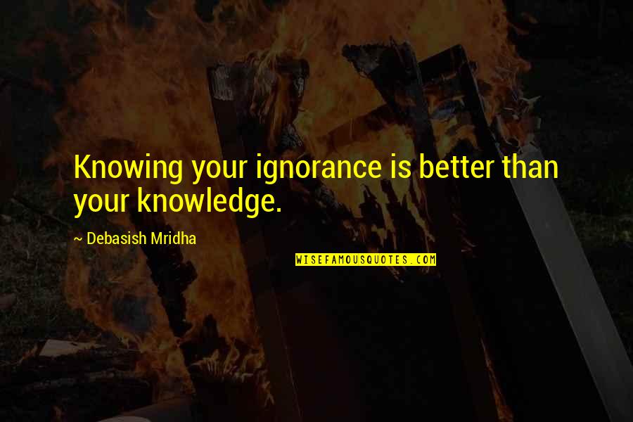 Deadliest Warrior Samurai Quotes By Debasish Mridha: Knowing your ignorance is better than your knowledge. Deadliest Warrior Samurai Quotes By Debasish Mridha: Knowing your ignorance is better than your knowledge.