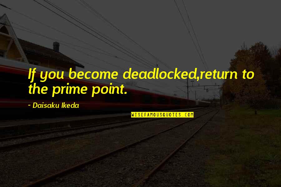 Deadlocked 1 Quotes By Daisaku Ikeda: If you become deadlocked,return to the prime point.