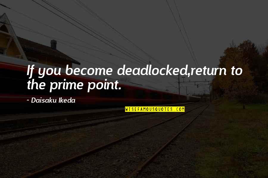 Deadlocked Quotes By Daisaku Ikeda: If you become deadlocked,return to the prime point.