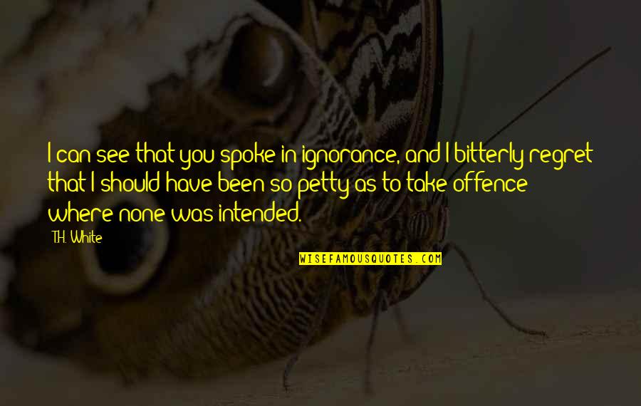 Deadly Combination Quotes By T.H. White: I can see that you spoke in ignorance,