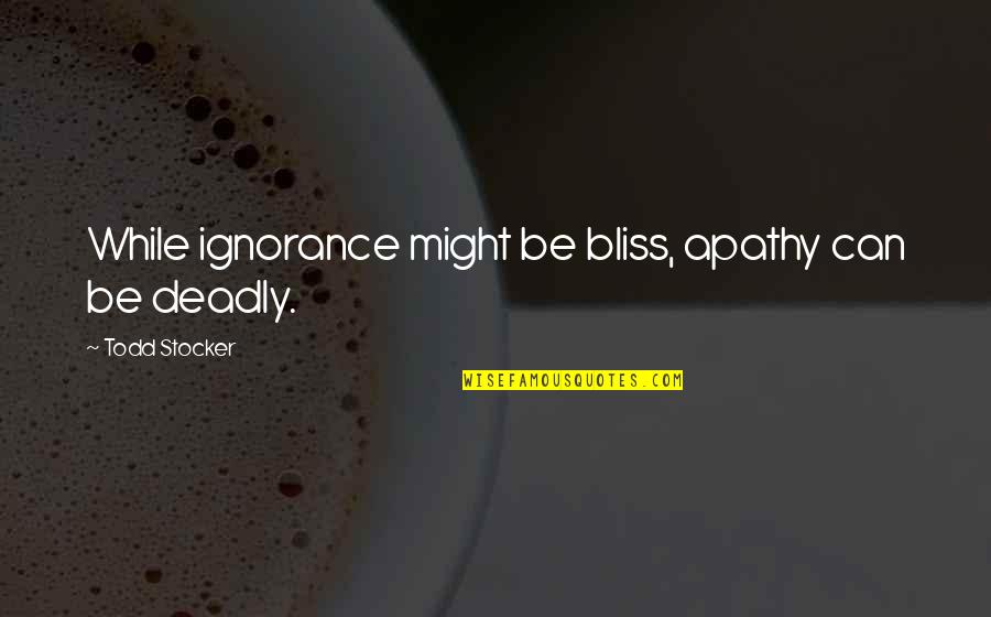 Deadly Quotes By Todd Stocker: While ignorance might be bliss, apathy can be