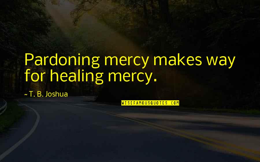 Deadra Bastarache Quotes By T. B. Joshua: Pardoning mercy makes way for healing mercy.