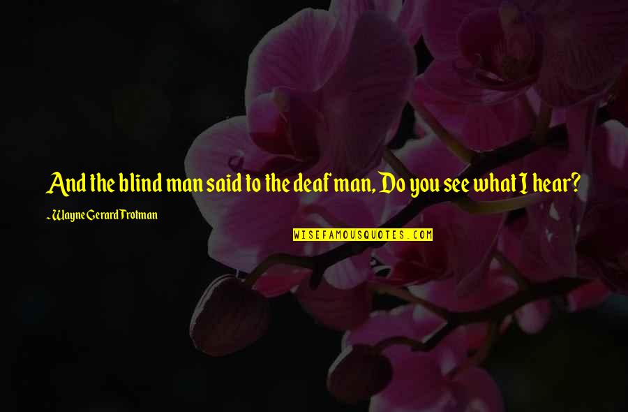 Deaf Blindness Quotes By Wayne Gerard Trotman: And the blind man said to the deaf Deaf Blindness Quotes By Wayne Gerard Trotman: And the blind man said to the deaf