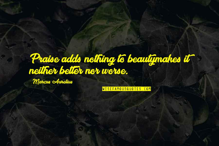 Deah Quotes By Marcus Aurelius: Praise adds nothing to beautymakes it neither better