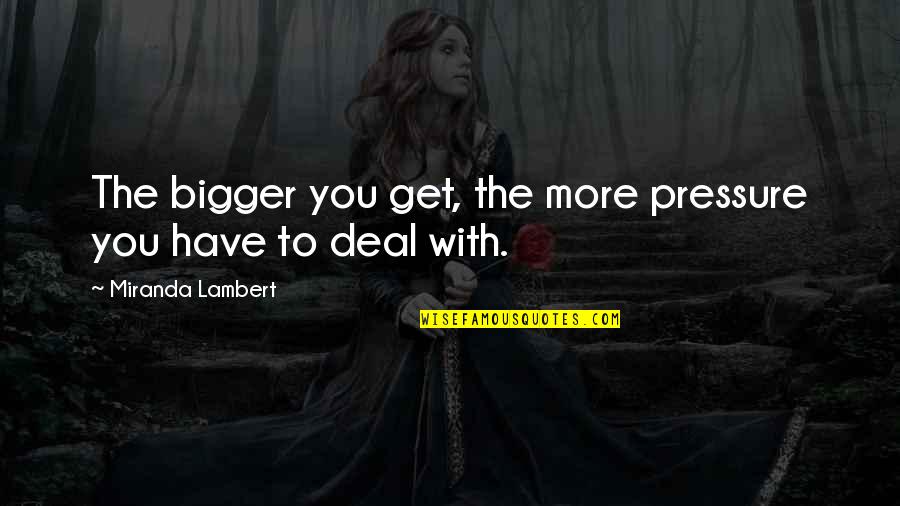 Deal Quotes By Miranda Lambert: The bigger you get, the more pressure you