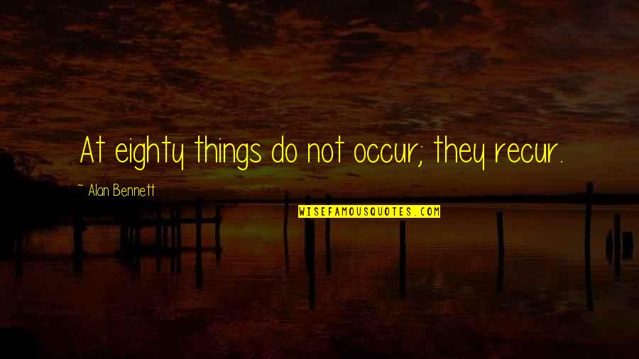 Deamhan Quotes By Alan Bennett: At eighty things do not occur; they recur.