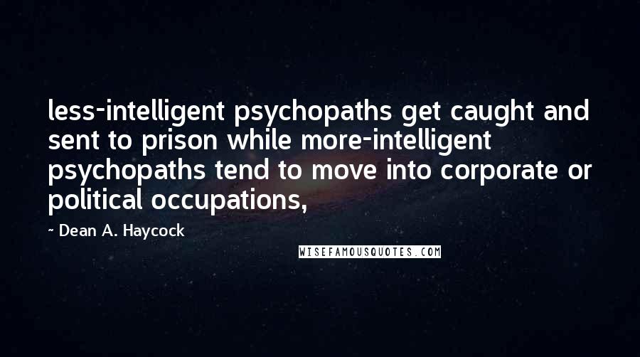 Dean A. Haycock quotes: less-intelligent psychopaths get caught and sent to prison while more-intelligent psychopaths tend to move into corporate or political occupations, Dean A. Haycock quotes: less-intelligent psychopaths get caught and sent to prison while more-intelligent psychopaths tend to move into corporate or political occupations,