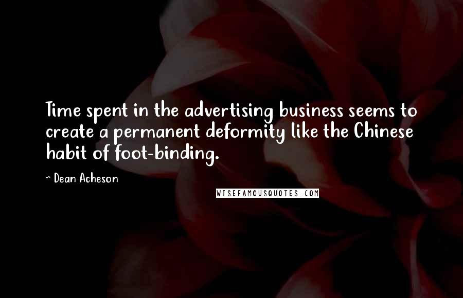Dean Acheson quotes: Time spent in the advertising business seems to create a permanent deformity like the Chinese habit of foot-binding.
