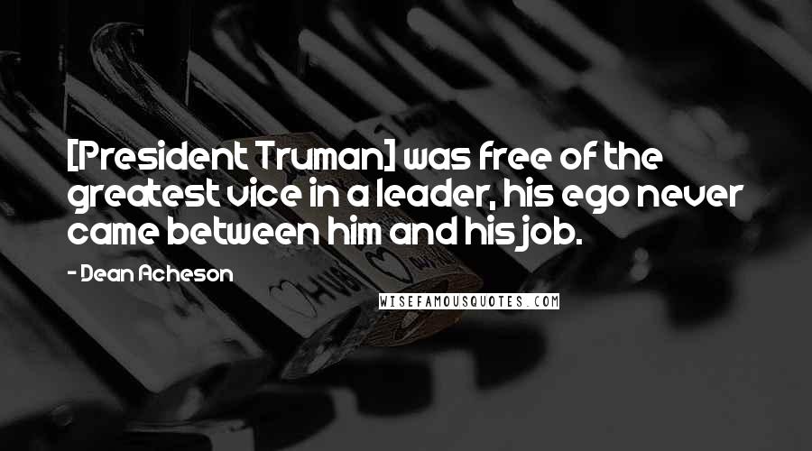 Dean Acheson quotes: [President Truman] was free of the greatest vice in a leader, his ego never came between him and his job.