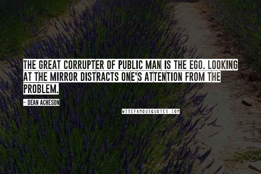 Dean Acheson quotes: The great corrupter of public man is the ego. Looking at the mirror distracts one's attention from the problem. Dean Acheson quotes: The great corrupter of public man is the ego. Looking at the mirror distracts one's attention from the problem.