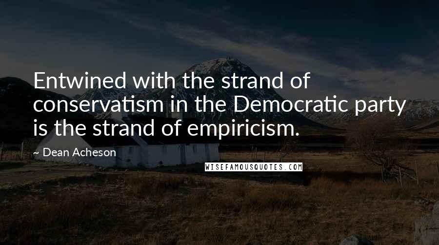 Dean Acheson quotes: Entwined with the strand of conservatism in the Democratic party is the strand of empiricism.