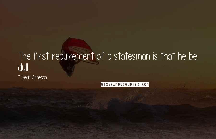 Dean Acheson quotes: The first requirement of a statesman is that he be dull.