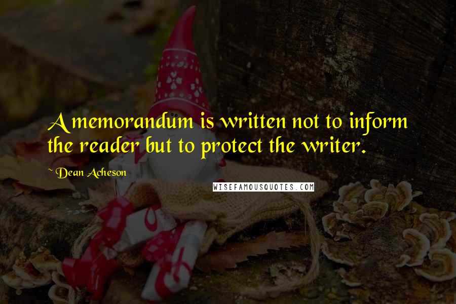 Dean Acheson quotes: A memorandum is written not to inform the reader but to protect the writer.