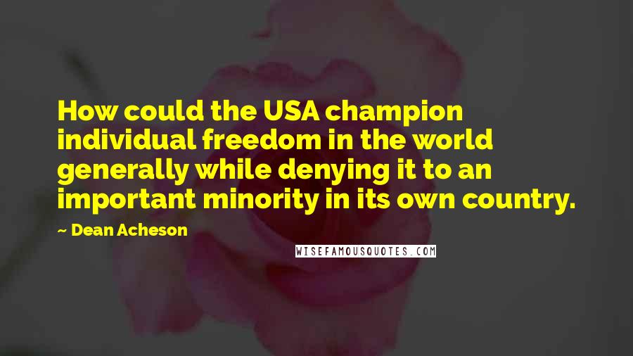 Dean Acheson quotes: How could the USA champion individual freedom in the world generally while denying it to an important minority in its own country. Dean Acheson quotes: How could the USA champion individual freedom in the world generally while denying it to an important minority in its own country.