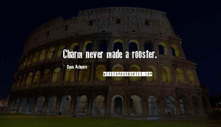 Dean Acheson quotes: Charm never made a rooster.