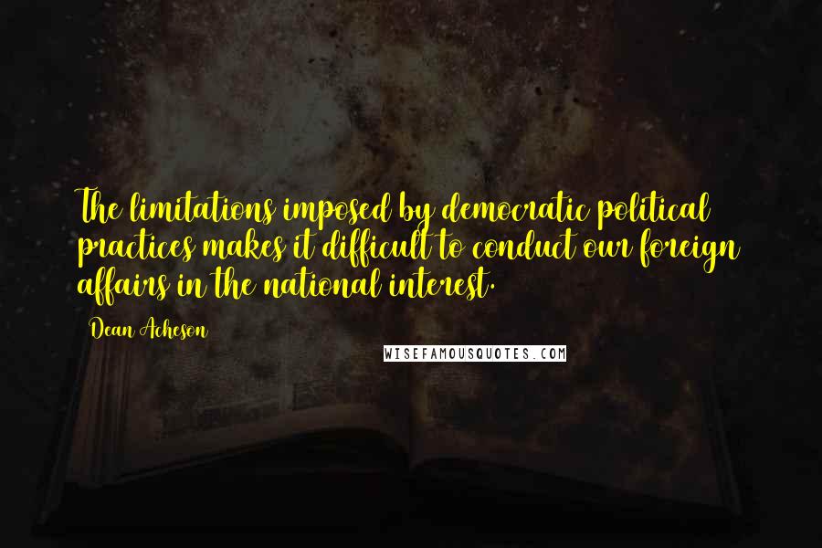 Dean Acheson quotes: The limitations imposed by democratic political practices makes it difficult to conduct our foreign affairs in the national interest. Dean Acheson quotes: The limitations imposed by democratic political practices makes it difficult to conduct our foreign affairs in the national interest.