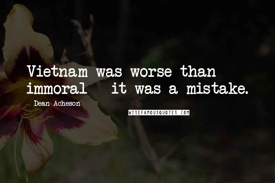 Dean Acheson quotes: Vietnam was worse than immoral - it was a mistake.