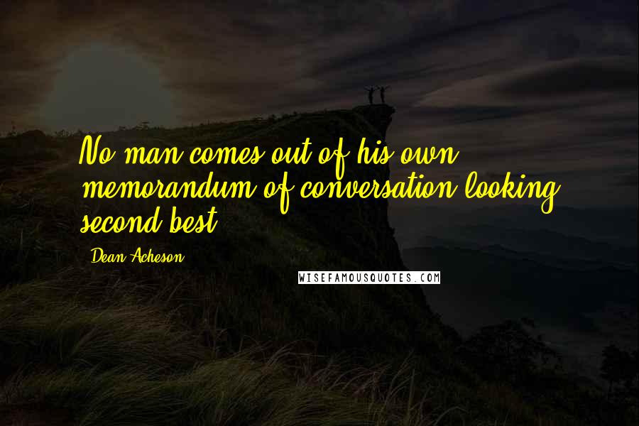 Dean Acheson quotes: No man comes out of his own memorandum of conversation looking second best.