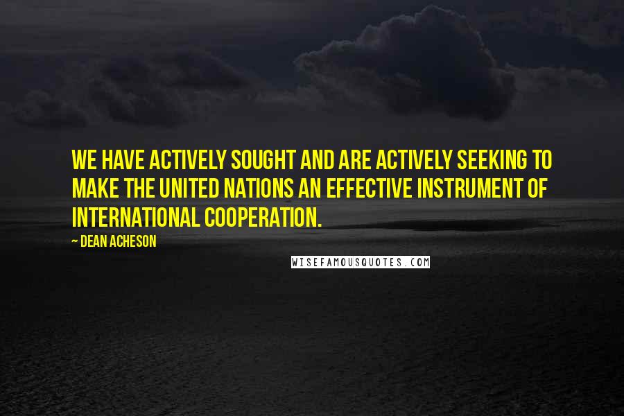 Dean Acheson quotes: We have actively sought and are actively seeking to make the United Nations an effective instrument of international cooperation. Dean Acheson quotes: We have actively sought and are actively seeking to make the United Nations an effective instrument of international cooperation.