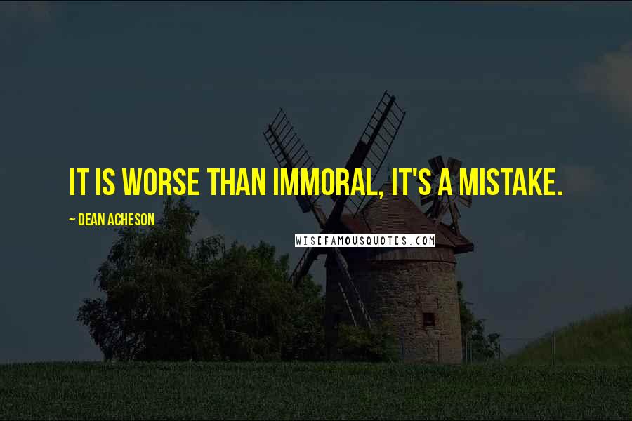 Dean Acheson quotes: It is worse than immoral, it's a mistake.