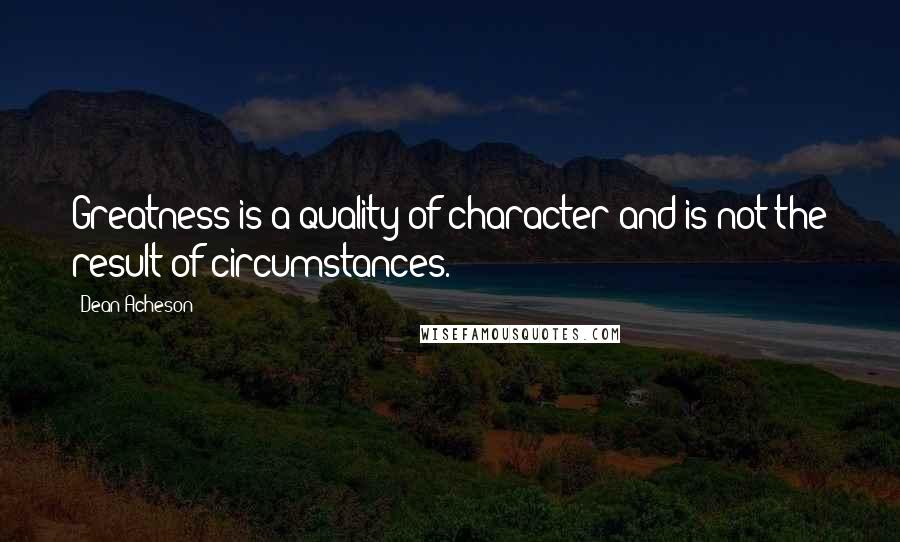 Dean Acheson quotes: Greatness is a quality of character and is not the result of circumstances.