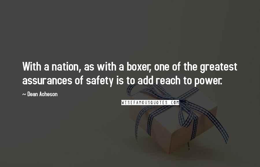 Dean Acheson quotes: With a nation, as with a boxer, one of the greatest assurances of safety is to add reach to power.