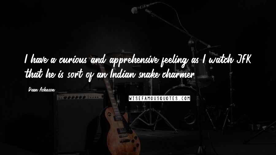 Dean Acheson quotes: I have a curious and apprehensive feeling as I watch JFK that he is sort of an Indian snake charmer. Dean Acheson quotes: I have a curious and apprehensive feeling as I watch JFK that he is sort of an Indian snake charmer.
