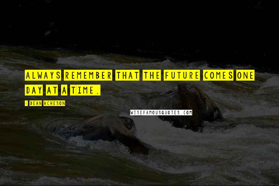 Dean Acheson quotes: Always remember that the future comes one day at a time.