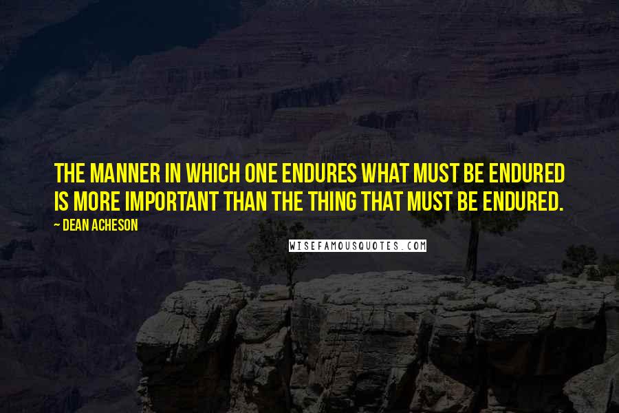 Dean Acheson quotes: The manner in which one endures what must be endured is more important than the thing that must be endured. Dean Acheson quotes: The manner in which one endures what must be endured is more important than the thing that must be endured.