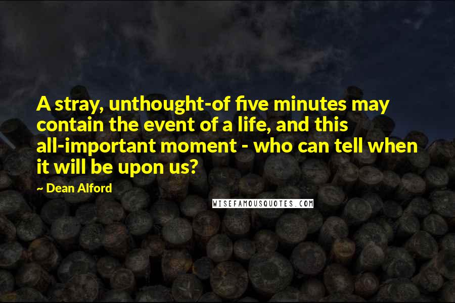 Dean Alford quotes: A stray, unthought-of five minutes may contain the event of a life, and this all-important moment - who can tell when it will be upon us?