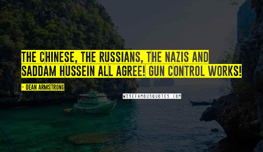 Dean Armstrong quotes: The Chinese, the Russians, the Nazis and Saddam Hussein all agree! Gun Control Works!